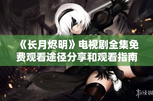 《长月烬明》电视剧全集免费观看途径分享和观看指南