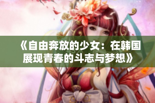 《自由奔放的少女：在韩国展现青春的斗志与梦想》