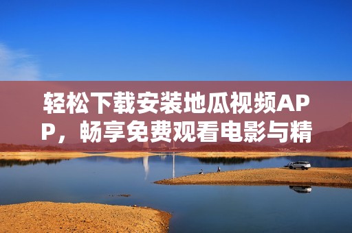轻松下载安装地瓜视频APP，畅享免费观看电影与精彩内容
