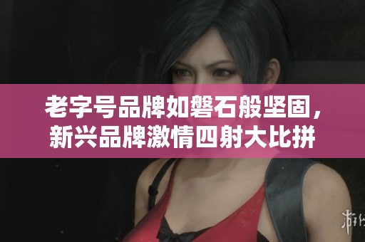 老字号品牌如磐石般坚固，新兴品牌激情四射大比拼