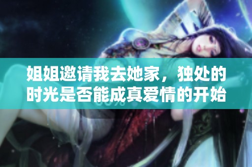 姐姐邀请我去她家，独处的时光是否能成真爱情的开始