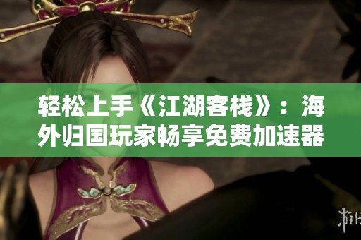 轻松上手《江湖客栈》：海外归国玩家畅享免费加速器攻略揭秘
