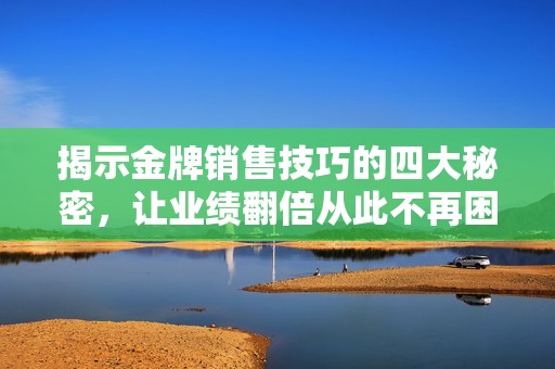 揭示金牌销售技巧的四大秘密，让业绩翻倍从此不再困难