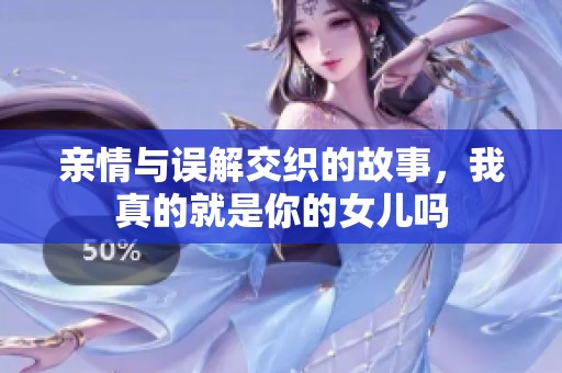 亲情与误解交织的故事，我真的就是你的女儿吗