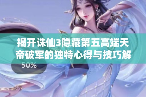 揭开诛仙3隐藏第五高端天帝破军的独特心得与技巧解析