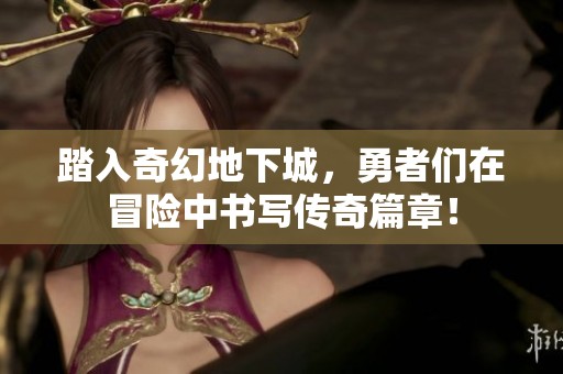 踏入奇幻地下城，勇者们在冒险中书写传奇篇章！