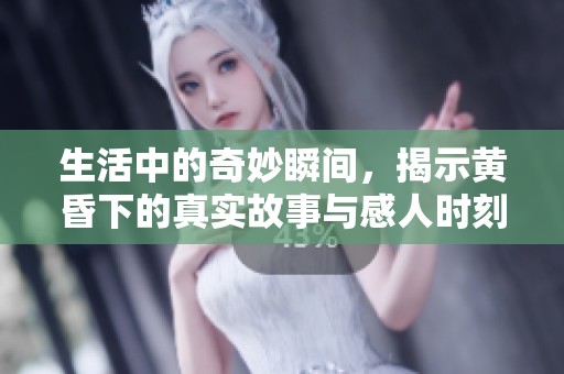 生活中的奇妙瞬间，揭示黄昏下的真实故事与感人时刻