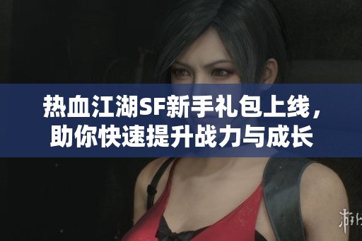 热血江湖SF新手礼包上线，助你快速提升战力与成长