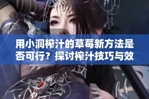 用小洞榨汁的草莓新方法是否可行？探讨榨汁技巧与效果