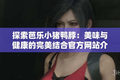 探索芭乐小猪鸭脖：美味与健康的完美结合官方网站介绍