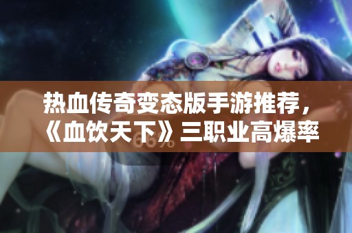热血传奇变态版手游推荐，《血饮天下》三职业高爆率畅玩体验！
