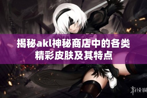 揭秘akl神秘商店中的各类精彩皮肤及其特点
