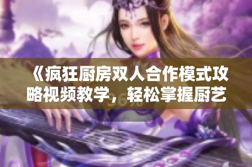 《疯狂厨房双人合作模式攻略视频教学，轻松掌握厨艺技巧》
