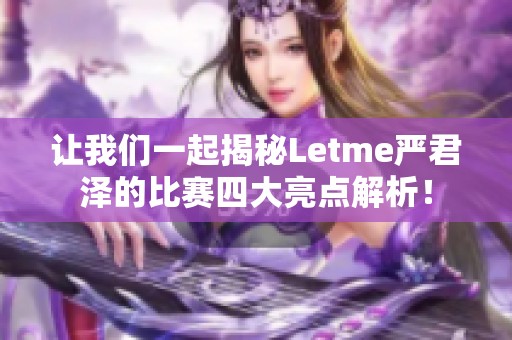 让我们一起揭秘Letme严君泽的比赛四大亮点解析！