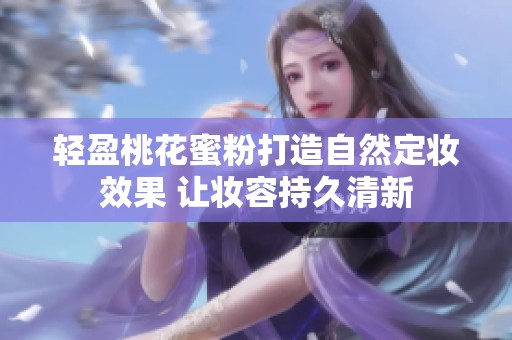 轻盈桃花蜜粉打造自然定妆效果 让妆容持久清新