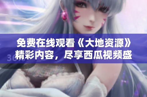 免费在线观看《大地资源》精彩内容，尽享西瓜视频盛宴
