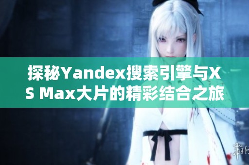 探秘Yandex搜索引擎与XS Max大片的精彩结合之旅