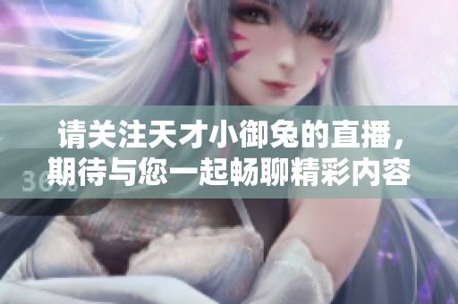 请关注天才小御兔的直播，期待与您一起畅聊精彩内容！