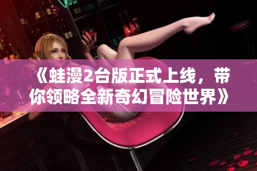 《蛙漫2台版正式上线，带你领略全新奇幻冒险世界》