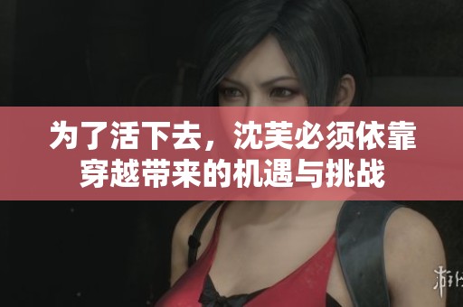 为了活下去，沈芙必须依靠穿越带来的机遇与挑战