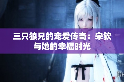三只狼兄的宠爱传奇：宋钦与她的幸福时光