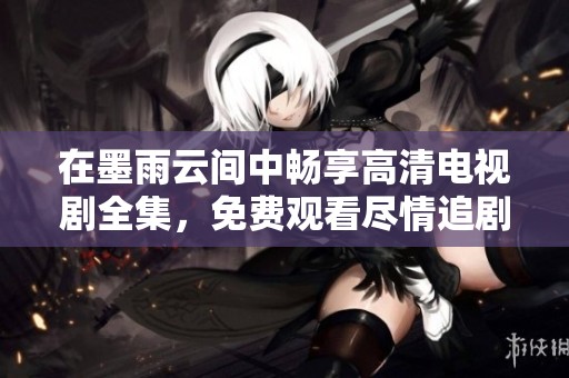 在墨雨云间中畅享高清电视剧全集，免费观看尽情追剧！