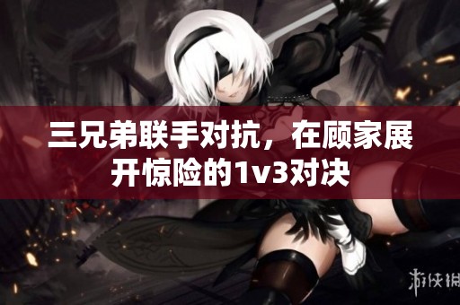 三兄弟联手对抗，在顾家展开惊险的1v3对决