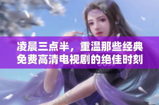 凌晨三点半，重温那些经典免费高清电视剧的绝佳时刻