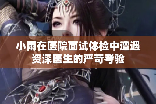 小雨在医院面试体检中遭遇资深医生的严苛考验