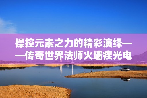 操控元素之力的精彩演绎——传奇世界法师火墙疾光电影探秘