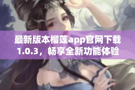 最新版本榴莲app官网下载1.0.3，畅享全新功能体验