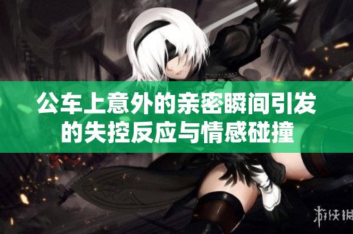 公车上意外的亲密瞬间引发的失控反应与情感碰撞