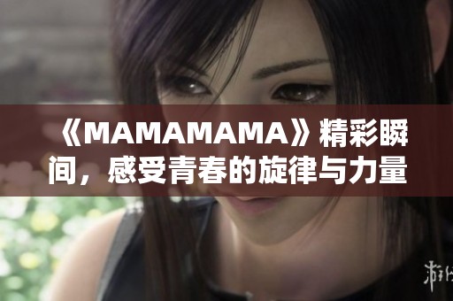 《MAMAMAMA》精彩瞬间，感受青春的旋律与力量