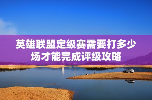 英雄联盟定级赛需要打多少场才能完成评级攻略