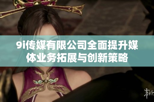 9i传媒有限公司全面提升媒体业务拓展与创新策略