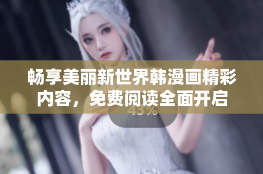 畅享美丽新世界韩漫画精彩内容，免费阅读全面开启