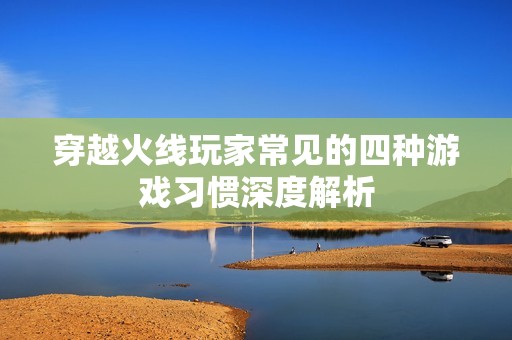 穿越火线玩家常见的四种游戏习惯深度解析