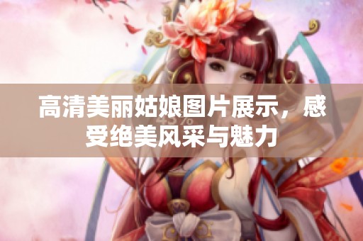 高清美丽姑娘图片展示，感受绝美风采与魅力