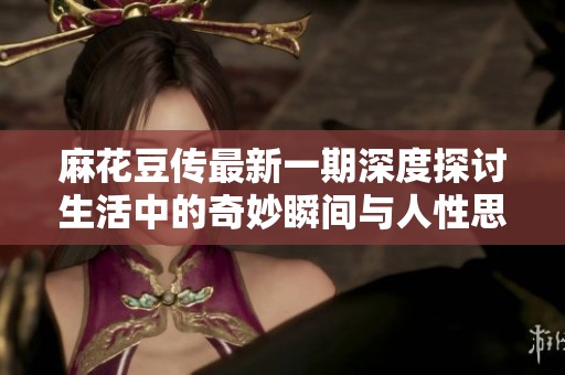 麻花豆传最新一期深度探讨生活中的奇妙瞬间与人性思考