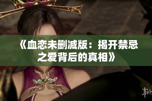 《血恋未删减版：揭开禁忌之爱背后的真相》