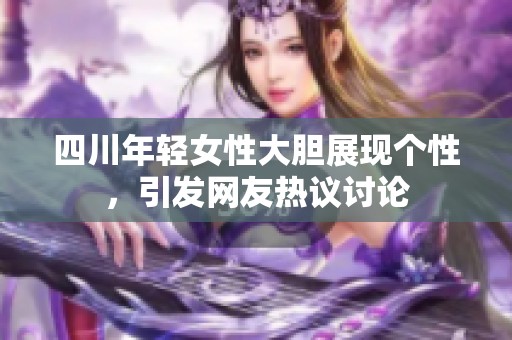 四川年轻女性大胆展现个性，引发网友热议讨论