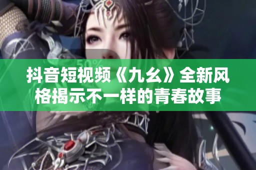 抖音短视频《九幺》全新风格揭示不一样的青春故事