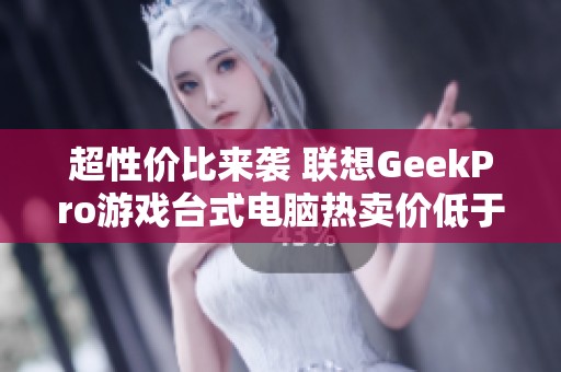超性价比来袭 联想GeekPro游戏台式电脑热卖价低于5000元