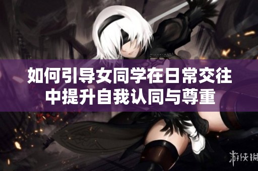 如何引导女同学在日常交往中提升自我认同与尊重