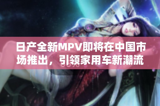 日产全新MPV即将在中国市场推出，引领家用车新潮流