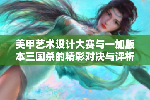 美甲艺术设计大赛与一加版本三国杀的精彩对决与评析