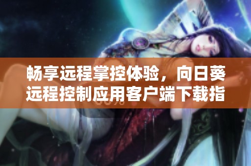 畅享远程掌控体验，向日葵远程控制应用客户端下载指南