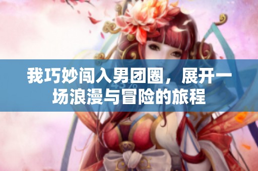 我巧妙闯入男团圈，展开一场浪漫与冒险的旅程