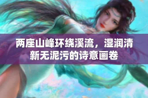 两座山峰环绕溪流，湿润清新无泥污的诗意画卷