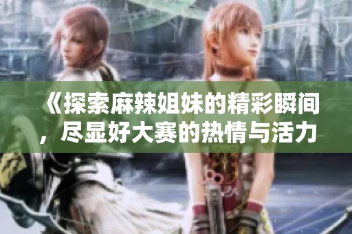 《探索麻辣姐妹的精彩瞬间，尽显好大赛的热情与活力》